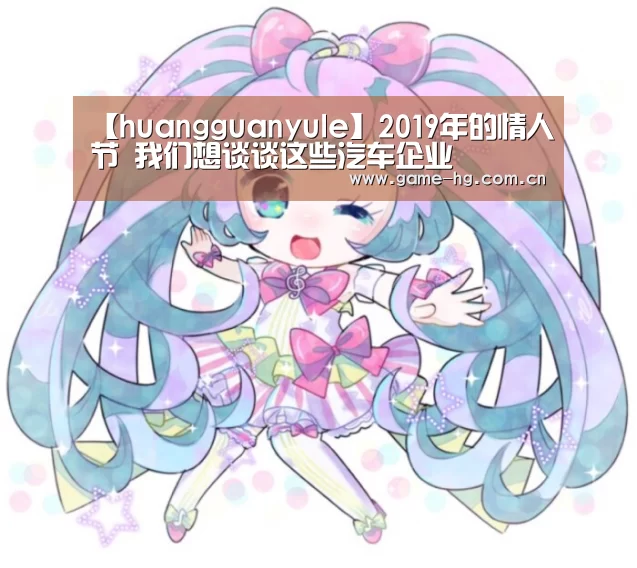 【huangguanyule】2019年的情人节 我们想谈谈这些汽车企业(图3)