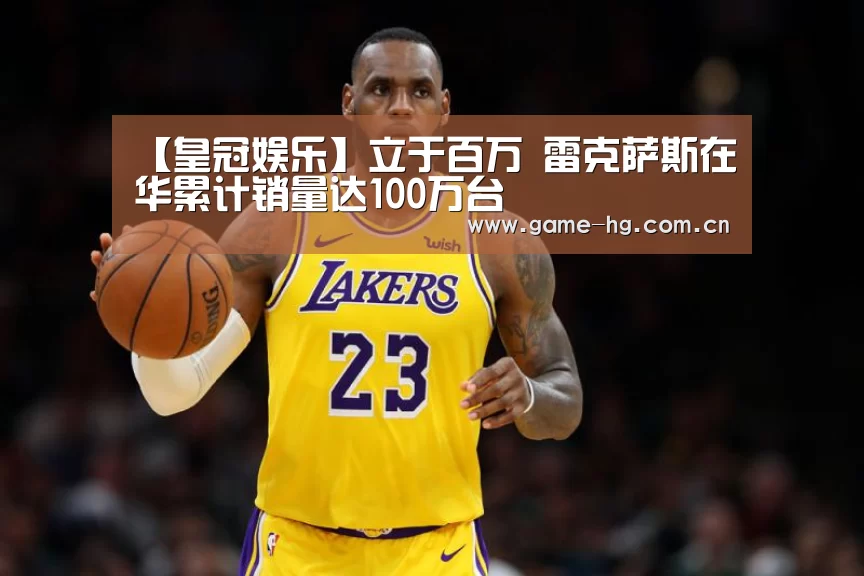 【皇冠娱乐】立于百万 雷克萨斯在华累计销量达100万台(图4) 皇冠app